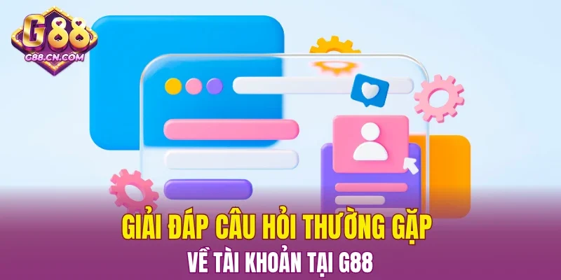 Giải đáp câu hỏi thường gặp về tài khoản tại G88